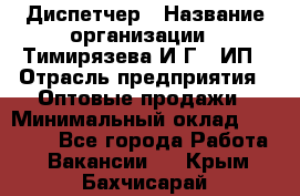 Диспетчер › Название организации ­ Тимирязева И.Г., ИП › Отрасль предприятия ­ Оптовые продажи › Минимальный оклад ­ 20 000 - Все города Работа » Вакансии   . Крым,Бахчисарай